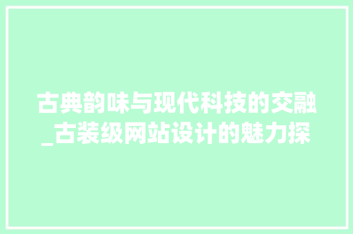 古典韵味与现代科技的交融_古装级网站设计的魅力探索
