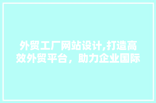 外贸工厂网站设计,打造高效外贸平台，助力企业国际化发展