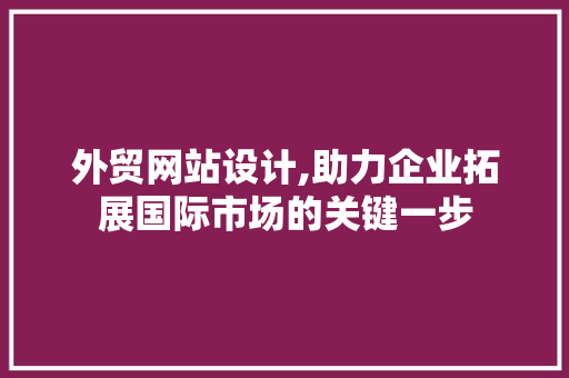外贸网站设计,助力企业拓展国际市场的关键一步