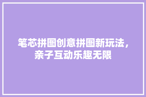 笔芯拼图创意拼图新玩法，亲子互动乐趣无限