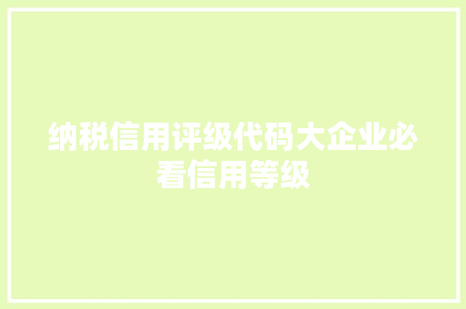 纳税信用评级代码大企业必看信用等级