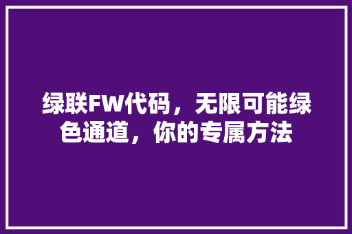 绿联FW代码，无限可能绿色通道，你的专属方法