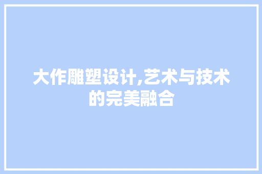 大作雕塑设计,艺术与技术的完美融合