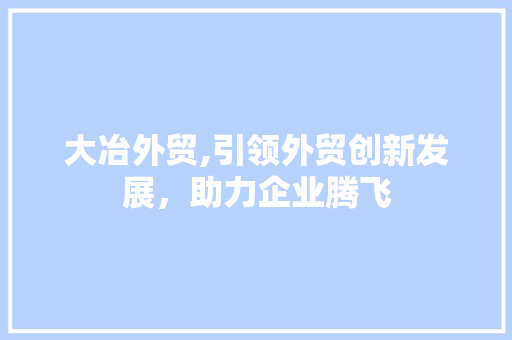 大冶外贸,引领外贸创新发展，助力企业腾飞