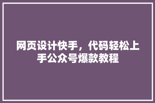 网页设计快手，代码轻松上手公众号爆款教程