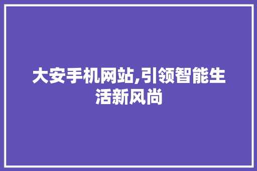 大安手机网站,引领智能生活新风尚