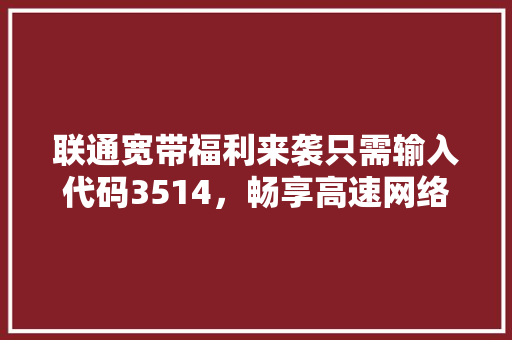 联通宽带福利来袭只需输入代码3514，畅享高速网络