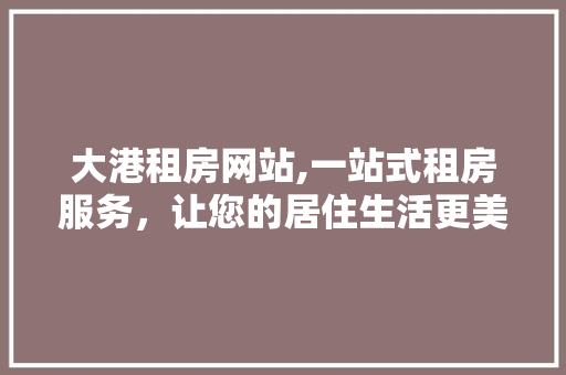 大港租房网站,一站式租房服务，让您的居住生活更美好