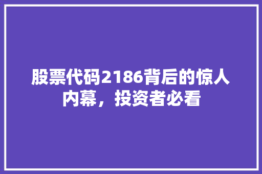 股票代码2186背后的惊人内幕，投资者必看