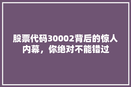 股票代码30002背后的惊人内幕，你绝对不能错过