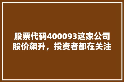 股票代码400093这家公司股价飙升，投资者都在关注
