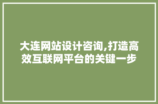 大连网站设计咨询,打造高效互联网平台的关键一步