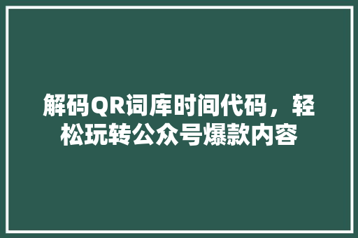 解码QR词库时间代码，轻松玩转公众号爆款内容