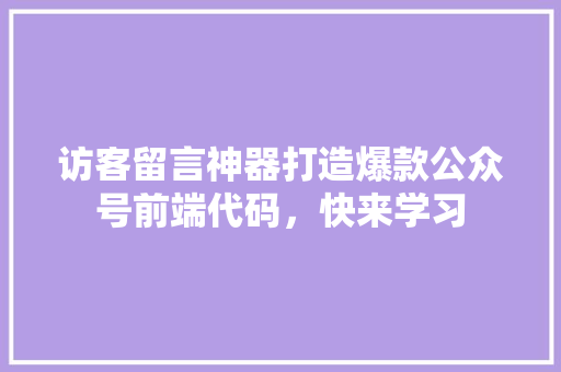 访客留言神器打造爆款公众号前端代码，快来学习