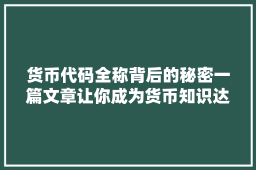 货币代码全称背后的秘密一篇文章让你成为货币知识达人