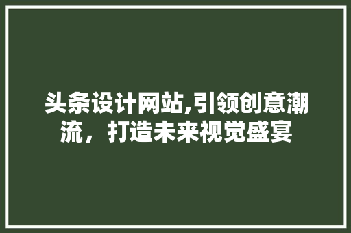 头条设计网站,引领创意潮流，打造未来视觉盛宴