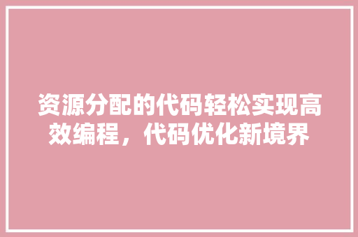 资源分配的代码轻松实现高效编程，代码优化新境界
