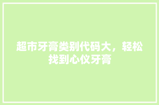 超市牙膏类别代码大，轻松找到心仪牙膏