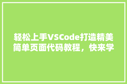 轻松上手VSCode打造精美简单页面代码教程，快来学习吧
