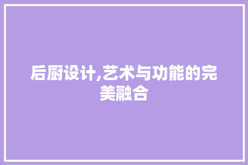 后厨设计,艺术与功能的完美融合 市场营销范文