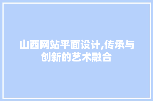 山西网站平面设计,传承与创新的艺术融合 网站建设