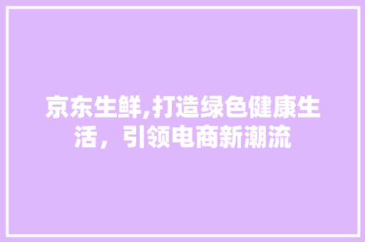 京东生鲜,打造绿色健康生活，引领电商新潮流