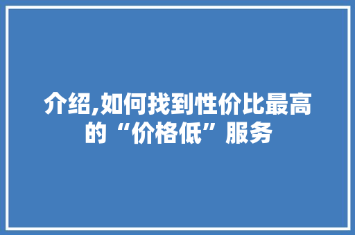 介绍,如何找到性价比最高的“价格低”服务