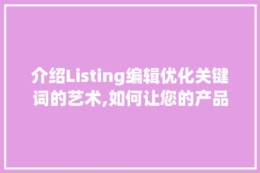 介绍Listing编辑优化关键词的艺术,如何让您的产品脱颖而出