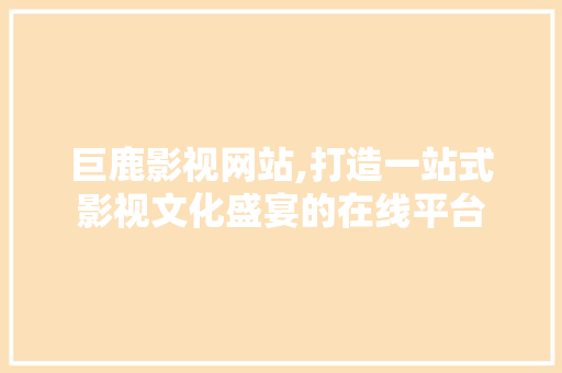 巨鹿影视网站,打造一站式影视文化盛宴的在线平台