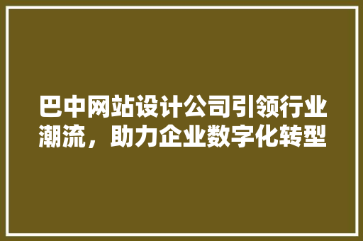 巴中网站设计公司引领行业潮流，助力企业数字化转型升级