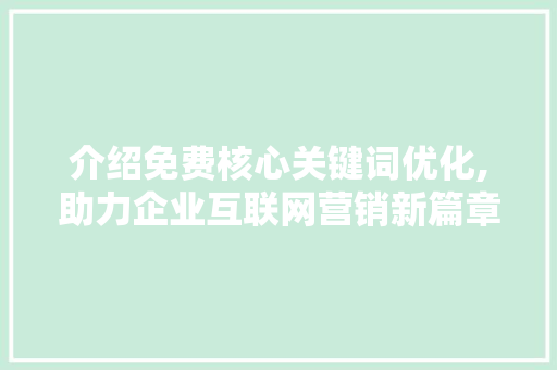 介绍免费核心关键词优化,助力企业互联网营销新篇章