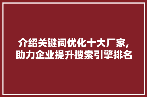 介绍关键词优化十大厂家,助力企业提升搜索引擎排名之路