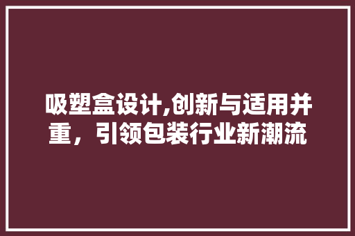 吸塑盒设计,创新与适用并重，引领包装行业新潮流