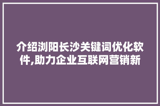 介绍浏阳长沙关键词优化软件,助力企业互联网营销新步骤