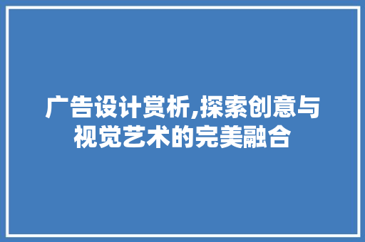 广告设计赏析,探索创意与视觉艺术的完美融合