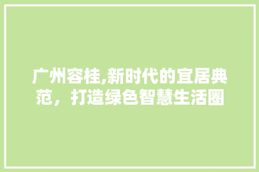 广州容桂,新时代的宜居典范，打造绿色智慧生活圈