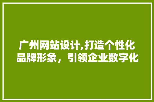 广州网站设计,打造个性化品牌形象，引领企业数字化转型