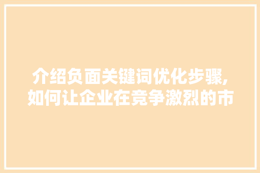 介绍负面关键词优化步骤,如何让企业在竞争激烈的市场中脱颖而出