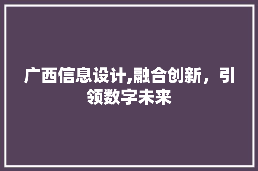 广西信息设计,融合创新，引领数字未来