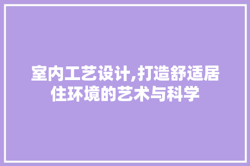 室内工艺设计,打造舒适居住环境的艺术与科学