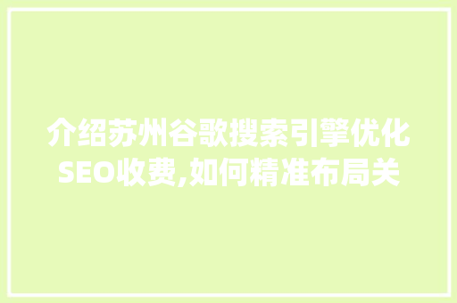 介绍苏州谷歌搜索引擎优化SEO收费,如何精准布局关键词，提升网站排名_苏州谷歌搜索引擎优化seo收费