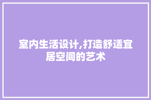 室内生活设计,打造舒适宜居空间的艺术