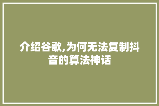 介绍谷歌,为何无法复制抖音的算法神话