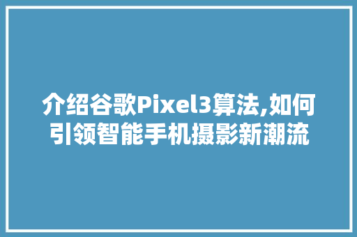 介绍谷歌Pixel3算法,如何引领智能手机摄影新潮流