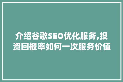 介绍谷歌SEO优化服务,投资回报率如何一次服务价值几何_谷歌提升seo多少钱一次
