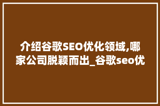 介绍谷歌SEO优化领域,哪家公司脱颖而出_谷歌seo优化哪里的公司做得好一点