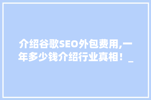 介绍谷歌SEO外包费用,一年多少钱介绍行业真相！_谷歌seo外包费用一般多少钱一年