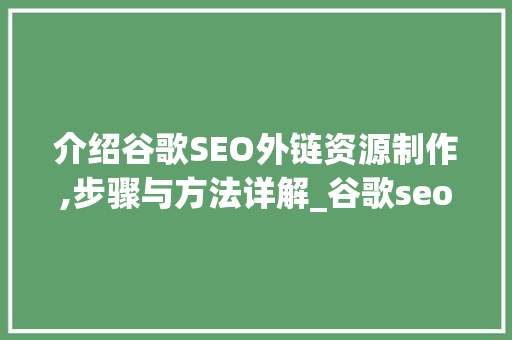 介绍谷歌SEO外链资源制作,步骤与方法详解_谷歌seo外链资源怎么做出来的