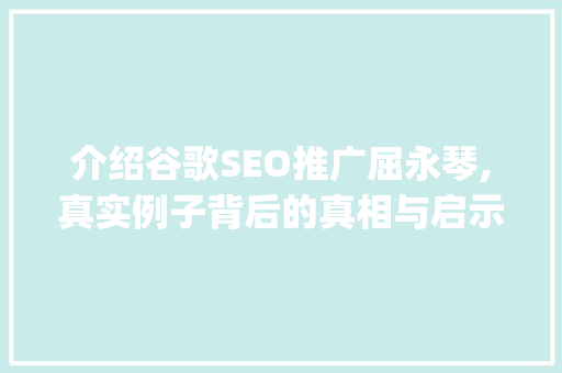 介绍谷歌SEO推广屈永琴,真实例子背后的真相与启示_谷歌seo推广屈永琴是真的吗