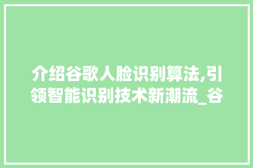 介绍谷歌人脸识别算法,引领智能识别技术新潮流_谷歌人脸识别算法比较好的软件